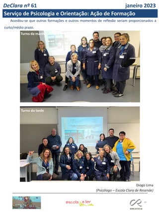 60
Acordou-se que outras formações e outros momentos de reflexão seriam proporcionados a
curto/médio prazo.
Turno da manhã
Turno da tarde
Diogo Lima
(Psicólogo – Escola Clara de Resende)
DeClara nº 61 janeiro 2023
Serviço de Psicologia e Orientação: Ação de Formação
 