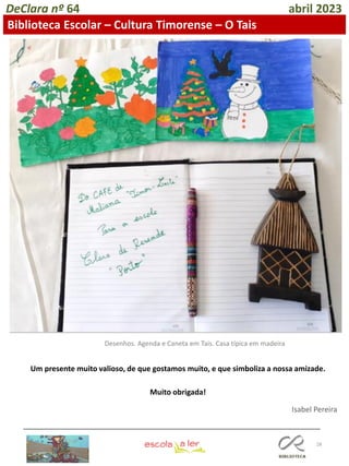 28
DeClara nº 64 abril 2023
Biblioteca Escolar – Cultura Timorense – O Tais
Desenhos. Agenda e Caneta em Tais. Casa típica em madeira
Isabel Pereira
Um presente muito valioso, de que gostamos muito, e que simboliza a nossa amizade.
Muito obrigada!
 