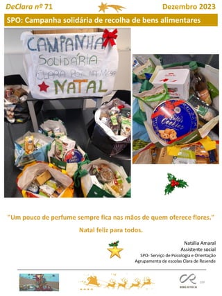 109
DeClara nº 71 Dezembro 2023
"Um pouco de perfume sempre fica nas mãos de quem oferece flores."
Natal feliz para todos.
Natália Amaral
Assistente social
SPO- Serviço de Psicologia e Orientação
Agrupamento de escolas Clara de Resende
SPO: Campanha solidária de recolha de bens alimentares
 