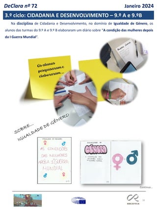 28
Continua…
Na disciplina de Cidadania e Desenvolvimento, no domínio de Igualdade de Género, os
alunos das turmas do 9.º A e 9.º B elaboraram um diário sobre “A condição das mulheres depois
da I Guerra Mundial”.
3.º ciclo: CIDADANIA E DESENVOLVIMENTO – 9.º A e 9.ºB
DeClara nº 72 Janeiro 2024
 