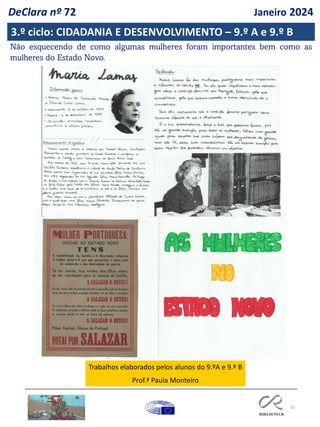 32
3.º ciclo: CIDADANIA E DESENVOLVIMENTO – 9.º A e 9.º B
Não esquecendo de como algumas mulheres foram importantes bem como as
mulheres do Estado Novo.
Trabalhos elaborados pelos alunos do 9.ºA e 9.º B
Prof.ª Paula Monteiro
DeClara nº 72 Janeiro 2024
 