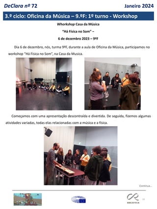 33
3.º ciclo: Oficina da Música – 9.ºF: 1º turno - Workshop
Continua…
Whorkshop Casa da Música
“Há Física no Som” –
6 de dezembro 2023 – 9ºF
Dia 6 de dezembro, nós, turma 9ºF, durante a aula de Oficina da Música, participamos no
workshop “Há Física no Som”, na Casa da Musica.
Começamos com uma apresentação descontraída e divertida. De seguida, fizemos algumas
atividades variadas, todas elas relacionadas com a música e a física.
DeClara nº 72 Janeiro 2024
 