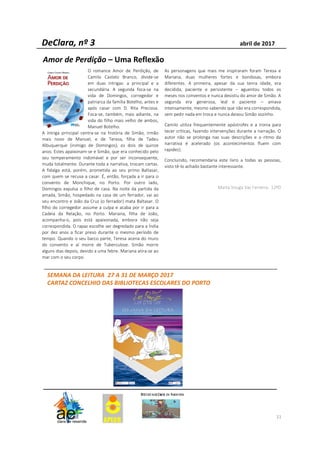 DeClara, nº 3 abril de 2017
11
O romance Amor de Perdição, de
Camilo Castelo Branco, divide-se
em duas intrigas: a principal e a
secundária. A segunda foca-se na
vida de Domingos, corregedor e
patriarca da família Botelho, antes e
após casar com D. Rita Preciosa.
Foca-se, também, mais adiante, na
vida do filho mais velho de ambos,
Manuel Botelho.
A intriga principal centra-se na história de Simão, irmão
mais novo de Manuel, e de Teresa, filha de Tadeu
Albuquerque (inimigo de Domingos), os dois de quinze
anos. Estes apaixonam-se e Simão, que era conhecido pelo
seu temperamento indomável e por ser inconsequente,
muda totalmente. Durante toda a narrativa, trocam cartas.
A fidalga está, porém, prometida ao seu primo Baltasar,
com quem se recusa a casar. É, então, forçada a ir para o
convento de Monchique, no Porto. Por outro lado,
Domingos expulsa o filho de casa. Na noite da partida da
amada, Simão, hospedado na casa de um ferrador, vai ao
seu encontro e João da Cruz (o ferrador) mata Baltasar. O
filho do corregedor assume a culpa e acaba por ir para a
Cadeia da Relação, no Porto. Mariana, filha de João,
acompanha-o, pois está apaixonada, embora não seja
correspondida. O rapaz escolhe ser degredado para a Índia
por dez anos a ficar preso durante o mesmo período de
tempo. Quando o seu barco parte, Teresa acena do muro
do convento e aí morre de Tuberculose. Simão morre
alguns dias depois, devido a uma febre. Mariana atira-se ao
mar com o seu corpo.
As personagens que mais me inspiraram foram Teresa e
Mariana, duas mulheres fortes e bondosas, embora
diferentes. A primeira, apesar da sua tenra idade, era
decidida, paciente e persistente – aguentou todos os
meses nos conventos e nunca desistiu do amor de Simão. A
segunda era generosa, leal e paciente – amava
intensamente, mesmo sabendo que não era correspondida,
sem pedir nada em troca e nunca deixou Simão sozinho.
Camilo utiliza frequentemente apóstrofes e a ironia para
tecer críticas, fazendo intervenções durante a narração. O
autor não se prolonga nas suas descrições e o ritmo da
narrativa é acelerado (os acontecimentos fluem com
rapidez).
Concluindo, recomendaria este livro a todas as pessoas,
visto tê-lo achado bastante interessante.
Marta Vouga Vaz Ferreira, 12ºD
Amor de Perdição – Uma Reflexão
SEMANA DA LEITURA 27 A 31 DE MARÇO 2017
CARTAZ CONCELHIO DAS BIBLIOTECAS ESCOLARES DO PORTO
 