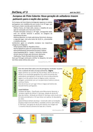 Este mês vamos falar sobre uma vila portuguesa, localizada na ponta
mais a sudoeste de toda a Europa continental, Sagres.
Sagres pertence ao concelho de Vila do Bispo, distrito de Faro, e
devido à sua localização geográfica foi o ponto de partida dos
exploradores portugueses no século XV rumo ao desconhecido.
Sagres é um dos poucos locais no Algarve onde a natureza
selvagem, juntamente com um rico património histórico-cultural,
continua intacta.
Esta vila tornou-se num lugar mítico e mágico da história dos
Descobrimentos portugueses.
LocaisLocaisLocaisLocais históricoshistóricoshistóricoshistóricos
Fortaleza de Sagres - Classificada como Monumento Nacional, a
fortaleza original do Infante D. Henrique, datada do século XV.
Rosa dos Ventos - Atribuído ao Infante D. Henrique, este círculo com
43 metros de diâmetro e 32 raios feitos com pedras, foi descoberto
em 1921.
Igreja de Nossa Senhora da Graça - Construída sobre as fundações
da igreja original de Santa Maria, mandada construir pelo Infante
D. Henrique, esta igreja do século XVI ostenta uma imagem de
S. Vicente vinda do convento do Cabo de S. Vicente.
13
Os Europeus de Pista Coberta de Belgrado regalaram os atletas
portugueses com medalhas de ouro, prata e um 4º lugar, que
continuam a bater recordes pelo mundo fora.
•Nelson Évora, em triplo salto, venceu a medalha de ouro,
após ter alcançado uma marca de 17,20 m.
•Tsanko Arnaudov alcançou o 4º lugar, conseguindo bater
mais um recorde nacional e pessoal, na categoria do
lançamento do peso.
•Patrícia Mamona, no triplo salto (prova feminina), alcançou
o segundo lugar, com uma marca de 14,32 m., acumulando
a medalha de prata.
Lembramos agora os campeões europeus nas respectivas
categorias em Belgrado:
•Filip Sasínek (1500 m): República Checa
•Serhiy Nykyforov (salto em comprimento): Ucrânia
•Konrad Bukowiecki (lançamento do peso): Polónia
•Ewa Sowoboda (60 m – ronda 1 - feminino): Polónia
•Kristin Gierisch (triplo salto feminino): Alemanha
•Nafissatou Thiam (Pentatlo feminino): Bélgica
Será que Portugal continuará a brilhar no desporto, tal como
tem feito nestes últimos dois anos?
Europeus de Pista Coberta: Nova geração de saltadores trazem
palmarés para a nação das quinas
Gonçalo Roncha, 9ºG
João Gonçalves, 8ºB
 