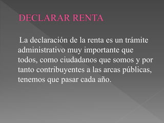 La declaración de la renta es un trámite 
administrativo muy importante que 
todos, como ciudadanos que somos y por 
tanto contribuyentes a las arcas públicas, 
tenemos que pasar cada año. 
 
