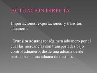 Importaciones, exportaciones y tránsitos 
aduaneros 
Transito aduanero: régimen aduanero por el 
cual las mercancías son transportadas bajo 
control aduanero, desde una aduana desde 
partida hasta una aduana de destino. 
 