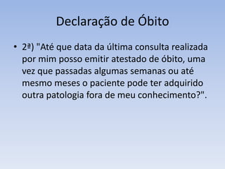 Declaração de Óbito2ª) "Até que data da última consulta realizada por mim posso emitir atestado de óbito, uma vez que passadas algumas semanas ou até mesmo meses o paciente pode ter adquirido outra patologia fora de meu conhecimento?". 