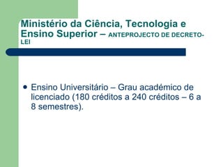 Ministério da Ciência, Tecnologia e Ensino Superior –  ANTEPROJECTO DE DECRETO-LEI Ensino Universitário – Grau académico de licenciado (180 créditos a 240 créditos – 6 a 8 semestres). 
