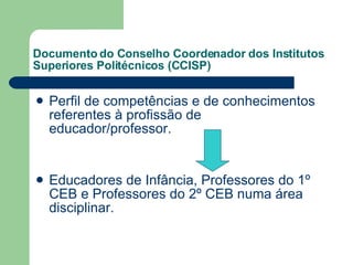 Documento do Conselho Coordenador dos Institutos Superiores Politécnicos (CCISP) Perfil de competências e de conhecimentos referentes à profissão de educador/professor. Educadores de Infância, Professores do 1º CEB e Professores do 2º CEB numa área disciplinar. 