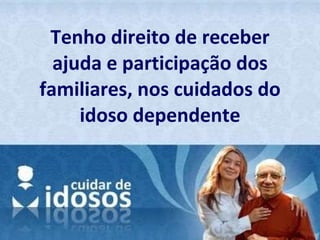 Tenho direito de receber ajuda e participação dos familiares, nos cuidados do idoso dependente 