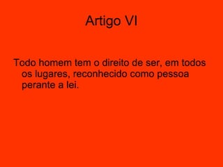 Todo homem tem o direito de ser, em todos os lugares, reconhecido como pessoa perante a lei.  Artigo VI 