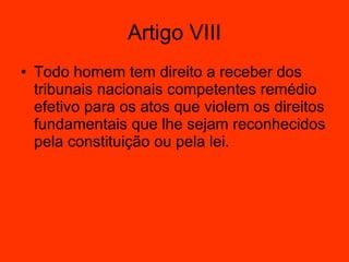 Artigo VIII Todo homem tem direito a receber dos tribunais nacionais competentes remédio efetivo para os atos que violem os direitos fundamentais que lhe sejam reconhecidos pela constituição ou pela lei.  