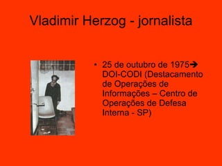 Vladimir Herzog - jornalista 25 de outubro de 1975   DOI-CODI (Destacamento de Operações de Informações – Centro de Operações de Defesa Interna - SP)  