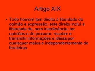 Artigo XIX Todo homem tem direito à liberdade de opinião e expressão; este direito inclui a liberdade de, sem interferência, ter opiniões e de procurar, receber e transmitir informações e idéias por quaisquer meios e independentemente de fronteiras.  