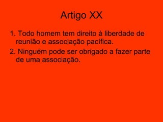 Artigo XX 1. Todo homem tem direito à liberdade de reunião e associação pacífica.  2. Ninguém pode ser obrigado a fazer parte de uma associação.  