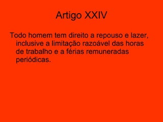 Todo homem tem direito a repouso e lazer, inclusive a limitação razoável das horas de trabalho e a férias remuneradas periódicas.  Artigo XXIV 