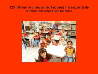 125 milhões de crianças não freqüentam a escola deste número dois terços são meninas 