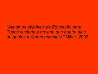 “ Atingir os objetivos da Educação para Todos custaria o mesmo que quatro dias de gastos militares mundiais.”  Mitler, 2002 
