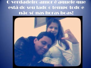 O verdadeiro amor é aquele que
está do seu lado o tempo todo e
não só nas horas boas!
 