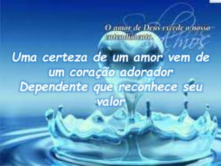 Uma certeza de um amor vem de
um coração adorador
Dependente que reconhece seu
valor
 