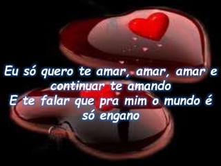 Eu só quero te amar, amar, amar e
continuar te amando
E te falar que pra mim o mundo é
só engano
 