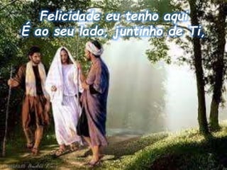 Felicidade eu tenho aqui
É ao seu lado, juntinho de Ti,
 
