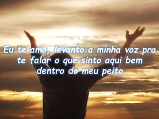 Eu te amo, levanto a minha voz pra
te falar o que sinto aqui bem
dentro do meu peito
 