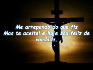 Me arrependo do que fiz
Mas te aceitei e hoje sou feliz de
verdade.
 