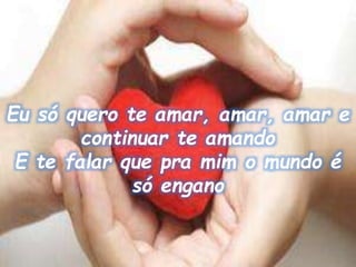 Eu só quero te amar, amar, amar e
continuar te amando
E te falar que pra mim o mundo é
só engano
 