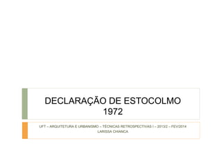 DECLARAÇÃO DE ESTOCOLMO 
1972 
UFT – ARQUITETURA E URBANISMO – TÉCNICAS RETROSPECTIVAS I – 2013/2 – FEV/2014 
LARISSA CHIANCA 
 