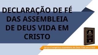 DECLARAÇÃO DE FÉ
DAS ASSEMBLEIA
DE DEUS VIDA EM
CRISTO
Igreja Evangélica Assembleia de Deus Vida em Cristo
Igreja Evangélica Assembleia de Deus Vida em Cristo
 