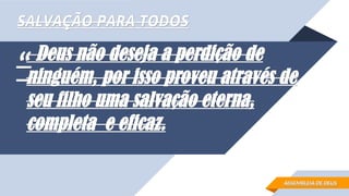 “
“Deus não deseja a perdição de
Deus não deseja a perdição de
ninguém, por isso proveu através de
ninguém, por isso proveu através de
seu filho uma salvação eterna,
seu filho uma salvação eterna,
completa e eficaz.
completa e eficaz.
SALVAÇÃO PARA TODOS
SALVAÇÃO PARA TODOS
ASSEMBLEIA DE DEUS
ASSEMBLEIA DE DEUS
 