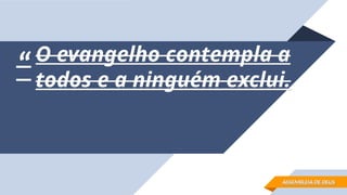 “
“O evangelho contempla a
O evangelho contempla a
todos e a ninguém exclui.
todos e a ninguém exclui.
ASSEMBLEIA DE DEUS
ASSEMBLEIA DE DEUS
 