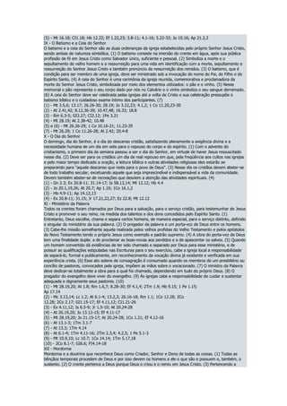 (5) - Mt 16.18; CI1.18; Hb 12.22; Ef 1.22,23; 3.8-11; 4.1-16; 5.22-32; Jo 10.16; Ap 21.2,3
IX - O Batismo e a Ceia do Senhor
O batismo e a ceia do Senhor são as duas ordenanças da igreja estabelecidas pelo próprio Senhor Jesus Cristo,
sendo ambas de natureza simbólica. (1) O batismo consiste na imersão do crente em água, após sua pública
profissão de fé em Jesus Cristo como Salvador único, suficiente e pessoal. (2) Simboliza a morte e o
sepultamento do velho homem e a ressurreição para uma vida em identificação com a morte, sepultamento e
ressurreição do Senhor Jesus Cristo e também prenúncio da ressurreição dos remidos. (3) O batismo, que é
condição para ser membro de uma igreja, deve ser ministrado sob a invocação do nome do Pai, do Filho e do
Espírito Santo. (4) A ceia do Senhor é uma cerimônia da igreja reunida, comemorativa e proclamadora da
morte do Senhor Jesus Cristo, simbolizada por meio dos elementos utilizados: o pão e o vinho. (5) Nesse
memorial o pão representa o seu corpo dado por nós no Calvário e o vinho simboliza o seu sangue derramado.
(6) A ceia do Senhor deve ser celebrada pelas igrejas até a volta de Cristo e sua celebração pressupõe o
batismo bíblico e o cuidadoso exame íntimo dos participantes. (7)
(1) - Mt 3.5,6; 13.17; 26.26-30; 28.19; Jo 3.22,23; 4.1,2; 1 Co 11.20,23-30
(2) - At 2.41,42; 8.12,36-39; 10.47,48; 16.33; 18.8
(3) - Rm 6.3-5; GI3.27; CI2.12; 1Pe 3.21
(4) - Mt 28.19; At 2.38-42; 10.48
(5) e (6) - Mt 26.26-29; 1 Co 10.16-21; 11.23-29
(7) - Mt 26.29; 1 Co 11.26-28; At 2.42; 20.4-8
X - O Dia do Senhor
O domingo, dia do Senhor, é o dia do descanso cristão, satisfazendo plenamente a exigência divina e a
necessidade humana de um dia em sete para o repouso do corpo e do espírito. (1) Com o advento do
cristianismo, o primeiro dia da semana passou a ser o dia do Senhor, em virtude de haver Jesus ressuscitado
nesse dia. (2) Deve ser para os cristãos um dia de real repouso em que, pela freqüência aos cultos nas igrejas
e pelo maior tempo dedicado a oração, a leitura bíblica e outras atividades religiosas eles estarão se
preparando para "aquele descanso que resta para o povo de Deus". (3) Nesse dia os cristãos devem abster-se
de todo trabalho secular, excetuando aquele que seja imprescindível e indispensável a vida da comunidade.
Devem também abster-se de recreações que desviem a atenção das atividades espirituais. (4)
(1) - Gn 2.3; Ex 20.8-11; 31.14-17; Is 58.13,14; Mt 12.12; Hb 4.4
(2) - Jo 20.1,19,26; At 20.7; Ap 1.10; 1Co 16.1,2
(3) - Hb 4.9-11; Ap 14.12,13
(4) - Ex 20.8-11; 31.15; Jr 17.21,22,27; Ez 22.8; Mt 12.12
XI - Ministério da Palavra
Todos os crentes foram chamados por Deus para a salvação, para o serviço cristão, para testemunhar de Jesus
Cristo e promover o seu reino, na medida dos talentos e dos dons concedidos pelo Espírito Santo. (1)
Entretanto, Deus escolhe, chama e separa certos homens, de maneira especial, para o serviço distinto, definido
e singular do ministério da sua palavra. (2) O pregador da palavra e um porta-voz de Deus entre os homens.
(3) Cabe-lhe missão semelhante aquela realizada pelos velhos profetas do Velho Testamento e pelos apóstolos
do Novo Testamento tendo o próprio Jesus como exemplo e padrão supremo. (4) A obra do porta-voz de Deus
tem uma finalidade dupla: a de proclamar as boas-novas aos perdidos e a de apascentar os salvos. (5) Quando
um homem convertido dá evidências de ter sido chamado e separado por Deus para esse ministério, e de
possuir as qualificações estipuladas nas Escrituras para o seu exercício, cabe a igreja local a responsabilidade
de separá-lo, formal e publicamente, em reconhecimento da vocação divina já existente e verificada em sua
experiência crista. (6) Esse ato solene de consagração é consumado quando os membros de um presbitério ou
concílio de pastores, convocados pela igreja, impõem as mãos sobre o vocacionado. (7) O ministro da Palavra
deve dedicar-se totalmente a obra para a qual foi chamado, dependendo em tudo do próprio Deus. (8) O
pregador do evangelho deve viver do evangelho. (9) Às igrejas cabe a responsabilidade de cuidar e sustentar
adequada e dignamente seus pastores. (10)
(1) - Mt 28.19,20; At 1.8; Rm 1.6,7; 8.28-30; Ef 4.1,4; 2Tm 1.9; Hb 9.15; 1 Pe 1.15;
Ap 17.14
(2) - Mc 3.13,14; Lc 1.2; At 6.1-4; 13.2,3; 26.16-18; Rm 1.1; 1Co 12.28; 2Co
12.28; 2Co 2.17; GI1.15-17; Ef 4.11,12; CI1.21-26
(3) - Ex 4.11,12; Is 6.5-9; Jr 1.5-10; At 20.24-28
(4) - At 26.19,20; Jo 13.12-15; Ef 4.11-17
(5) - Mt 28.19,20; Jo 21.15-17; At 20.24-28; 1Co 1.21; Ef 4.12-16
(6) - At 13.1-3; 1Tm 3.1-7
(7) - At 13.3; 1Tm 4.14
(8) - At 6.1-4; 1Tm 4.11-16; 2Tm 2.3,4; 4.2,5; 1 Pe 5.1-3
(9) - Mt 10.9,10; Lc 10.7; 1Co 14.14; 1Tm 5.17,18
(10) - 2Co 8.1-7; GI6.6; FI4.14-18
XII - Mordomia
Mordomia e a doutrina que reconhece Deus como Criador, Senhor e Dono de todas as coisas. (1) Todas as
bênçãos temporais procedem de Deus e por isso devem os homens a ele o que são e possuem e, também, o
sustento. (2) O crente pertence a Deus porque Deus o criou e o remiu em Jesus Cristo. (3) Pertencendo a
 