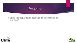Pergunta
 Quais são os principais objetivos da Declaração de
Jomtien?
 
