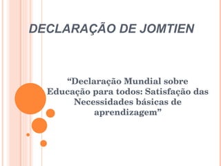 DECLARAÇÃO DE JOMTIEN “ Declaração Mundial sobre Educação para todos: Satisfação das Necessidades básicas de aprendizagem” 