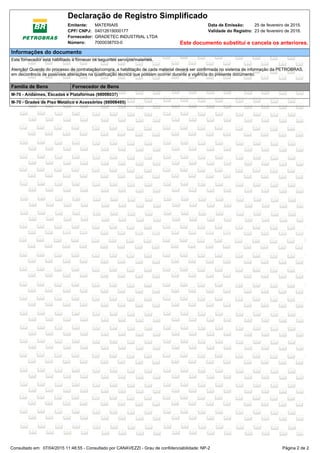 Consultado em: 07/04/2015 11:48:55 - Consultado por CANAVEZZI - Grau de confidenciabilidade: NP-2 Página 2 de 2
Declaração de Registro Simplificado
MATERIAISEmitente: 25 de fevereiro de 2015.Data de Emissão:
04012619000177CPF/ CNPJ: Validade do Registro: 23 de fevereiro de 2016.
GRADETEC INDUSTRIAL LTDAFornecedor:
7000038703-0Número: Este documento substitui e cancela os anteriores.
Informações do documento
Este fornecedor está habilitado a fornecer os seguintes serviços/materiais.
Atenção! Quando do processo de contratação/compra, a habilitação de cada material deverá ser confirmada no sistema de informação da PETROBRAS,
em decorrência de possíveis alterações na qualificação técnica que possam ocorrer durante a vigência do presente documento.
Família de Bens Fornecedor de Bens
M-70 - Andaimes, Escadas e Plataformas (98008037)
M-70 - Grades de Piso Metálico e Acessórios (98008495)
 