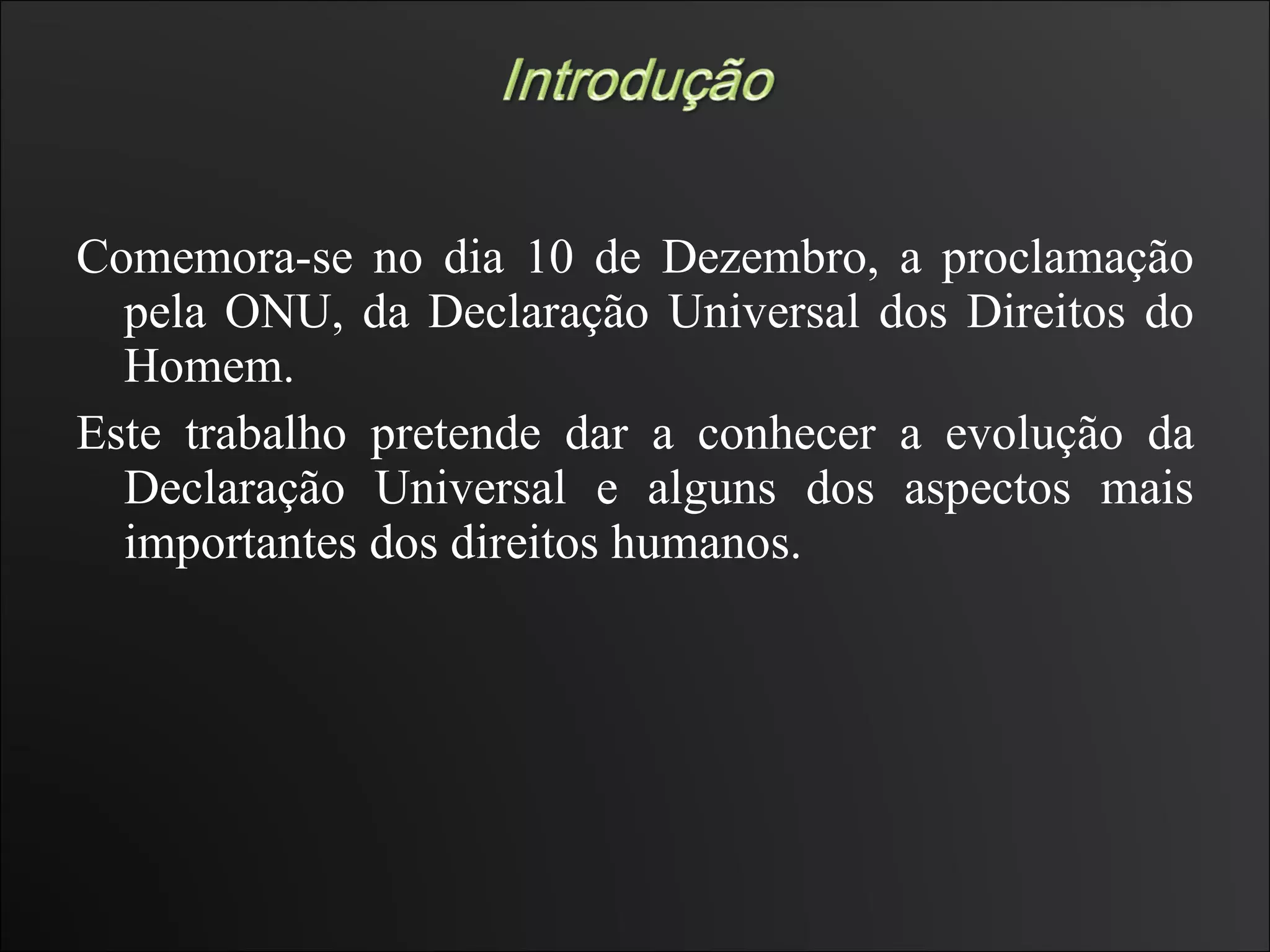 Comemora-se no dia 10 de Dezembro, a proclamação pela ONU, da Declaração Universal dos Direitos do Homem.  Este trabalho pretende dar a conhecer a evolução da Declaração Universal e alguns dos aspectos mais importantes dos direitos humanos.  