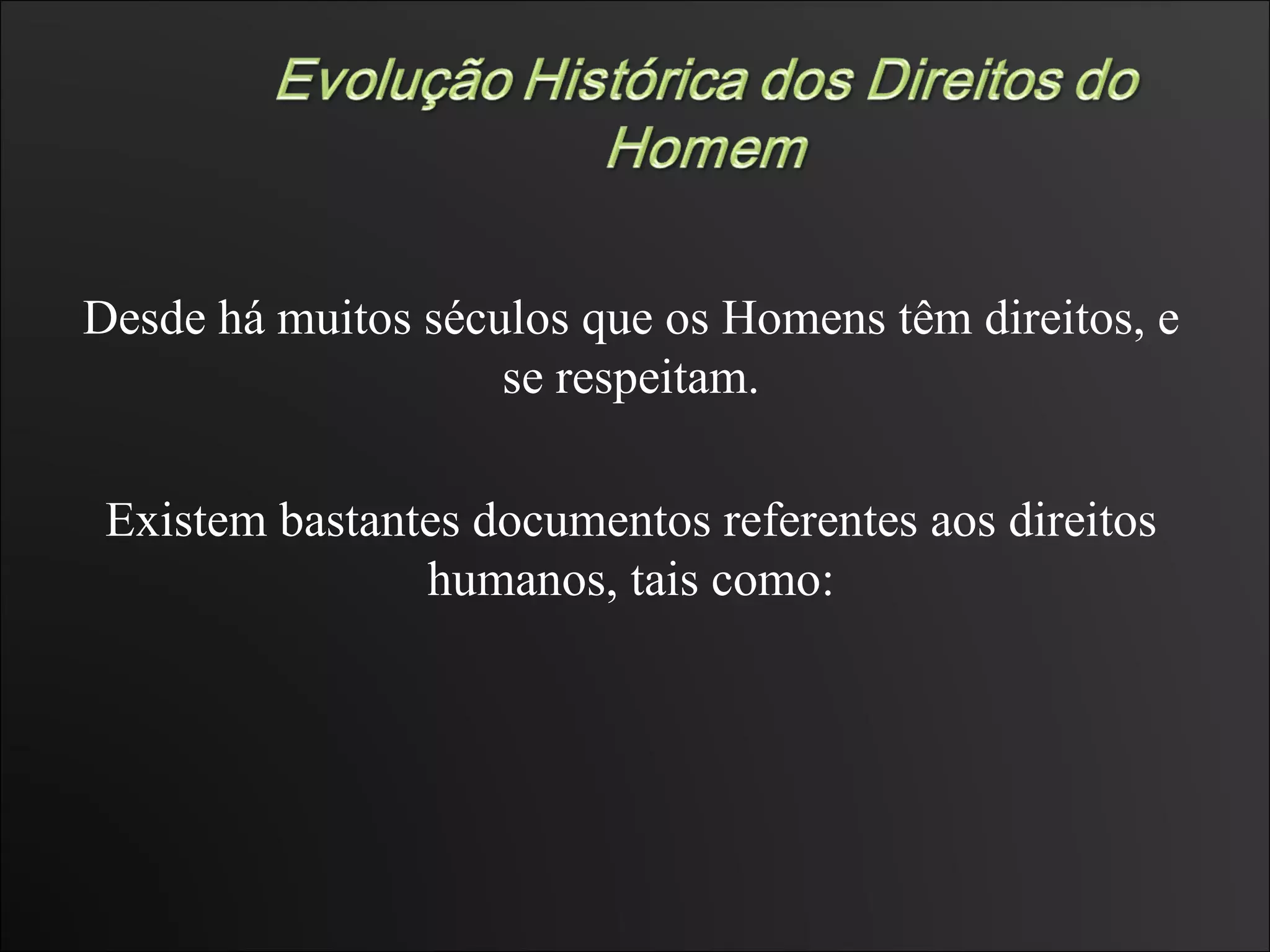 Desde há muitos séculos que os Homens têm direitos, e se respeitam. Existem bastantes documentos referentes aos direitos humanos, tais como: 