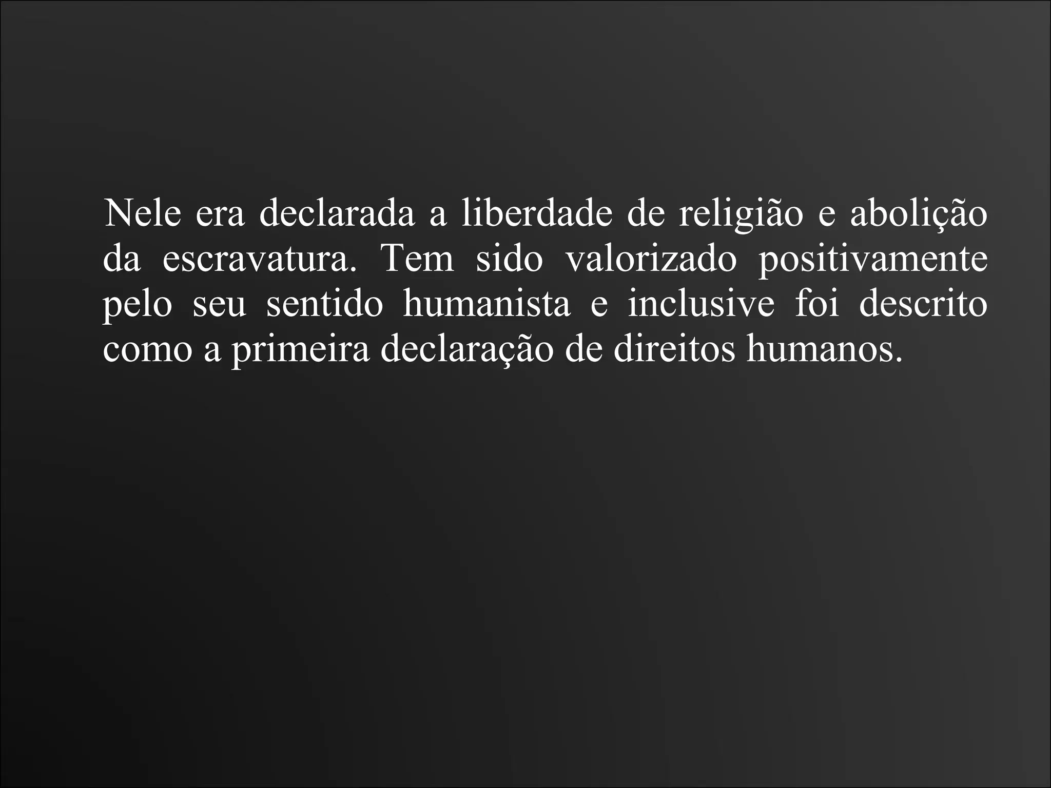 Nele era declarada a liberdade de religião e abolição da escravatura. Tem sido valorizado positivamente pelo seu sentido humanista e inclusive foi descrito como a primeira declaração de direitos humanos.  
