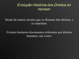 Desde há muitos séculos que os Homens têm direitos, e se respeitam. Existem bastantes documentos referentes aos direitos humanos, tais como: 