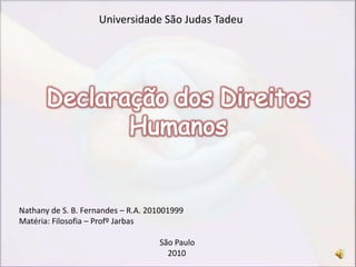 Declaração dos Direitos Humanos Universidade São Judas Tadeu Nathany de S. B. Fernandes – R.A. 201001999 Matéria: Filosofia – Profº Jarbas                                                                                                 São Paulo                                                                           2010 