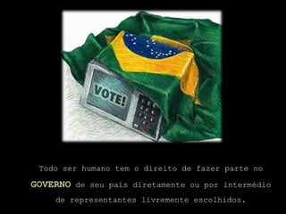 Todo ser humano tem o direito de fazer parte no governo de seu país diretamente ou por intermédio de representantes livremente escolhidos.