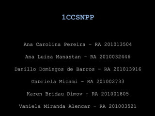 1CCSNPPAna Carolina Pereira – RA 201013504Ana Luiza Manastan – RA 2010032446Danillo Domingos de Barros – RA 201013916Gabriela Micami – RA 201002733Karen BridauDimov – RA 201001805Vaniela Miranda Alencar – RA 201003521