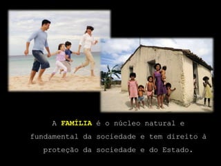 A família é o núcleo natural e fundamental da sociedade e tem direito à proteção da sociedade e do Estado.
