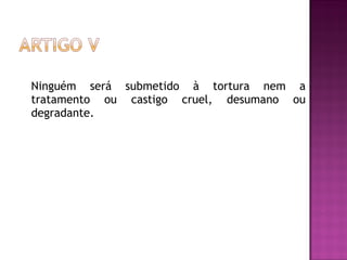 Ninguém será submetido à tortura nem a tratamento ou castigo cruel, desumano ou degradante. 