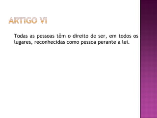 Todas as pessoas têm o direito de ser, em todos os lugares, reconhecidas como pessoa perante a lei.  