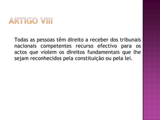 Todas as pessoas têm direito a receber dos tribunais nacionais competentes recurso efectivo para os actos que violem os direitos fundamentais que lhe sejam reconhecidos pela constituição ou pela lei.  