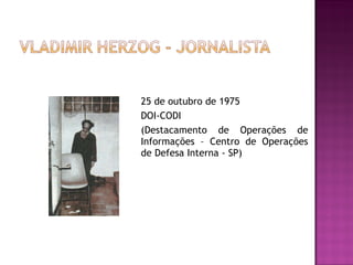25 de outubro de 1975 DOI-CODI  (Destacamento de Operações de Informações – Centro de Operações de Defesa Interna - SP)  