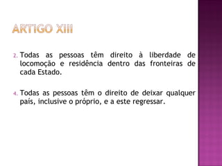 Todas as pessoas têm direito à liberdade de locomoção e residência dentro das fronteiras de cada Estado.  Todas as pessoas têm o direito de deixar qualquer país, inclusive o próprio, e a este regressar.  